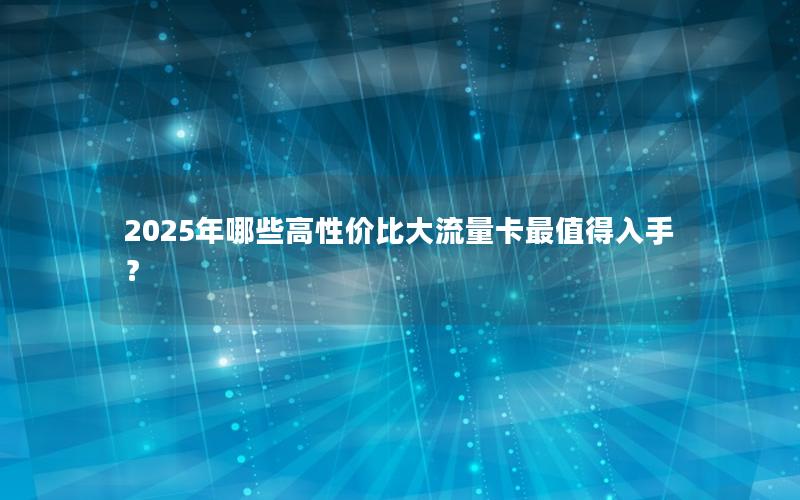 2025年哪些高性价比大流量卡最值得入手？
