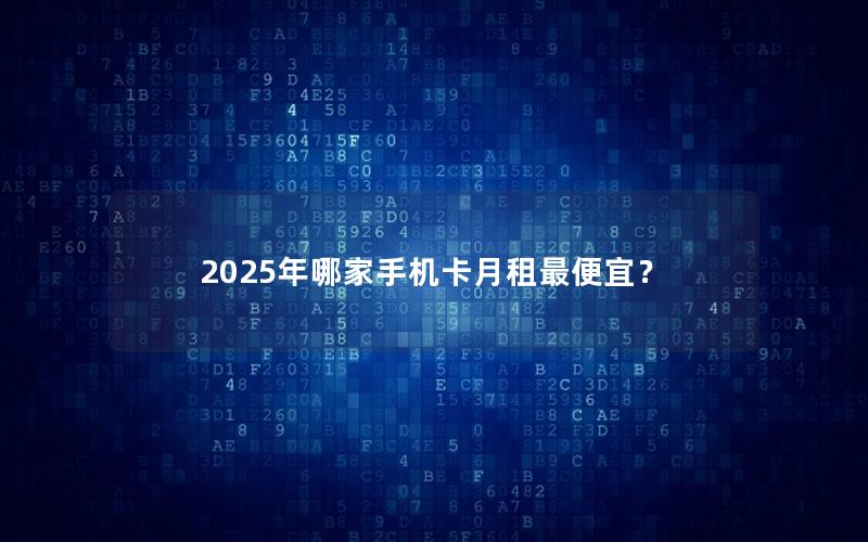 2025年哪家手机卡月租最便宜？