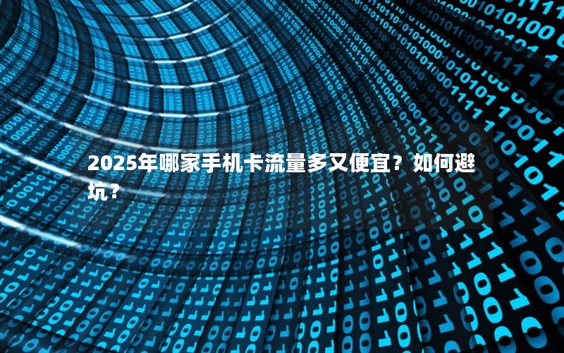 2025年哪家手机卡流量多又便宜？如何避坑？