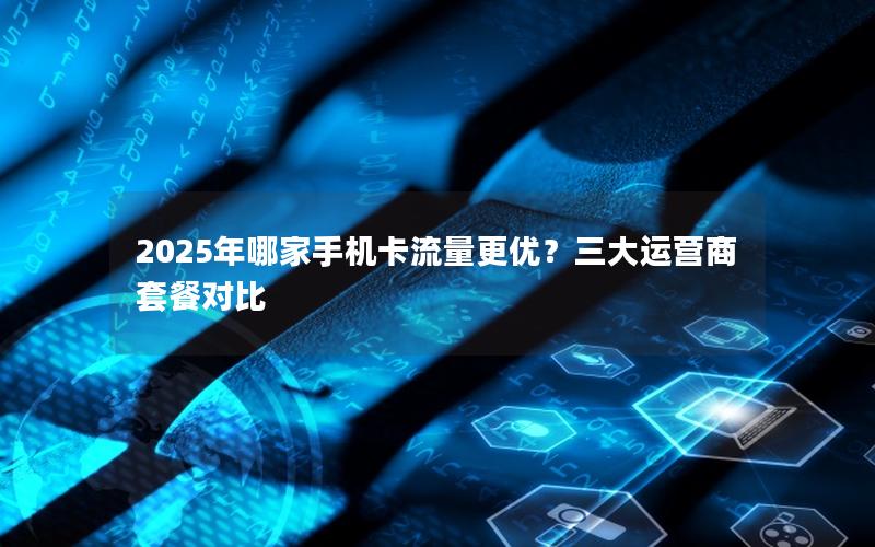 2025年哪家手机卡流量更优？三大运营商套餐对比