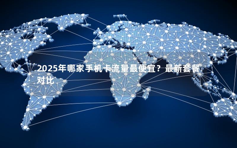 2025年哪家手机卡流量最便宜？最新套餐对比
