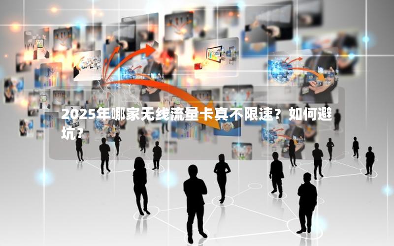 2025年哪家无线流量卡真不限速？如何避坑？