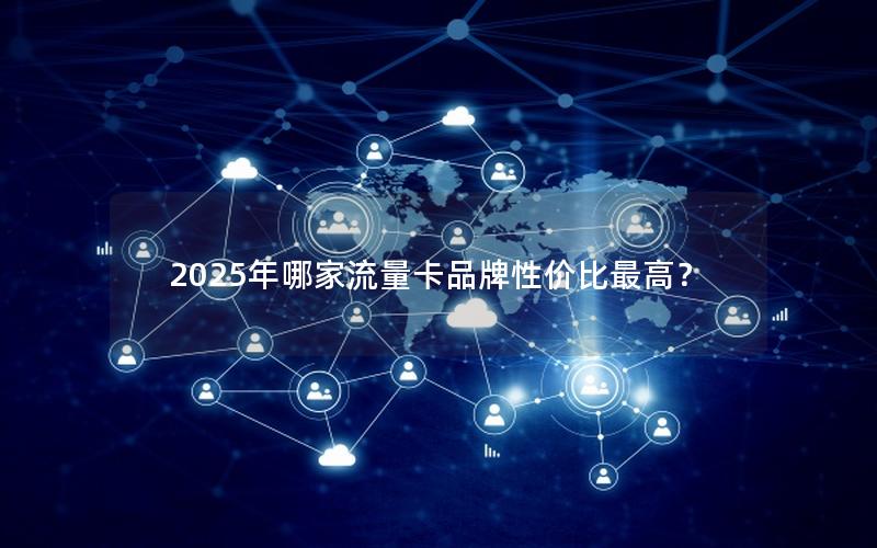 2025年哪家流量卡品牌性价比最高？