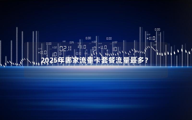 2025年哪家流量卡套餐流量最多？