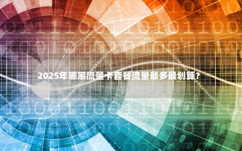 2025年哪家流量卡套餐流量最多最划算？