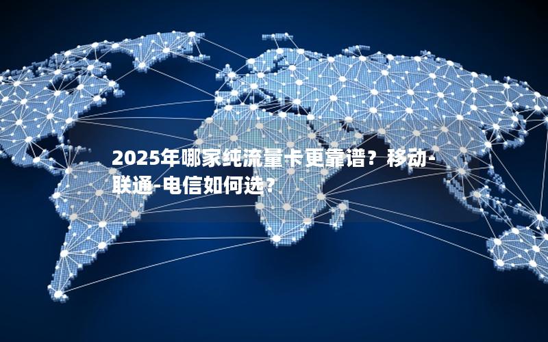 2025年哪家纯流量卡更靠谱？移动-联通-电信如何选？