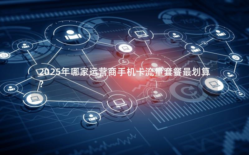 2025年哪家运营商手机卡流量套餐最划算？