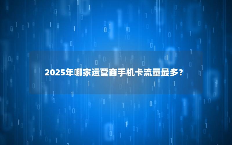 2025年哪家运营商手机卡流量最多？