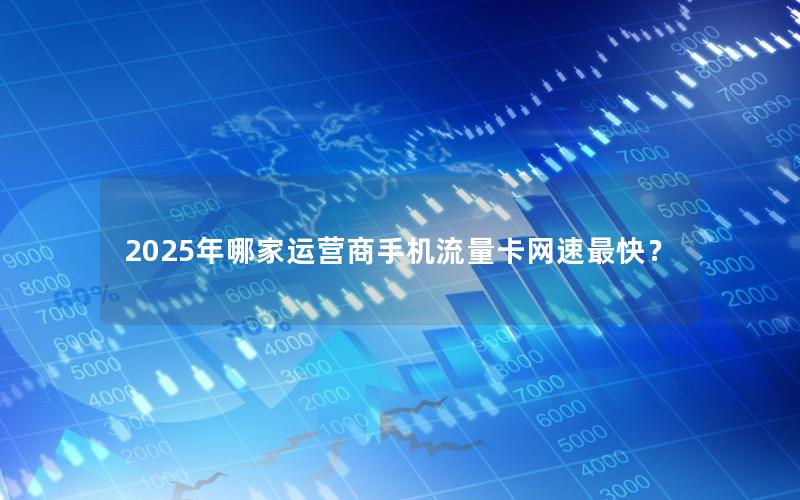2025年哪家运营商手机流量卡网速最快？