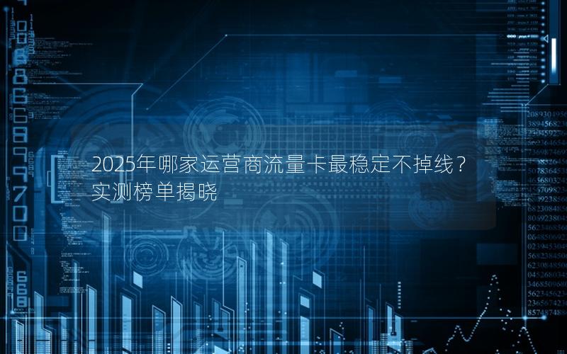 2025年哪家运营商流量卡最稳定不掉线？实测榜单揭晓