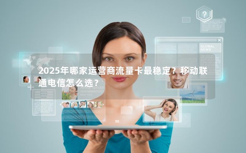 2025年哪家运营商流量卡最稳定？移动联通电信怎么选？