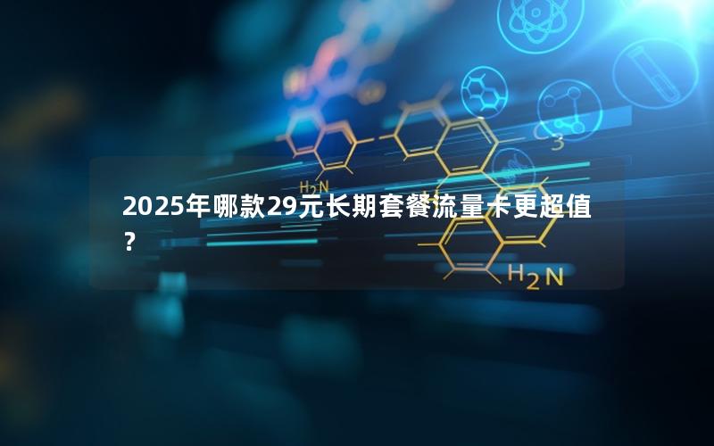 2025年哪款29元长期套餐流量卡更超值？