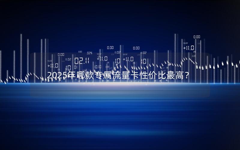 2025年哪款专属流量卡性价比最高？