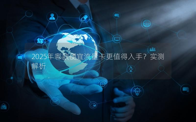 2025年哪款便宜流量卡更值得入手？实测解析