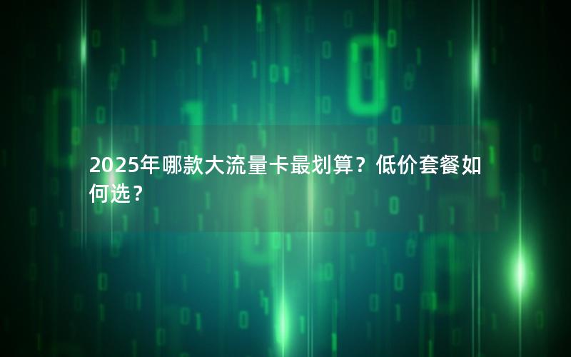 2025年哪款大流量卡最划算？低价套餐如何选？