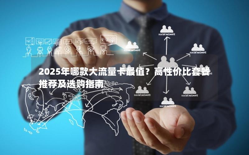 2025年哪款大流量卡最值？高性价比套餐推荐及选购指南