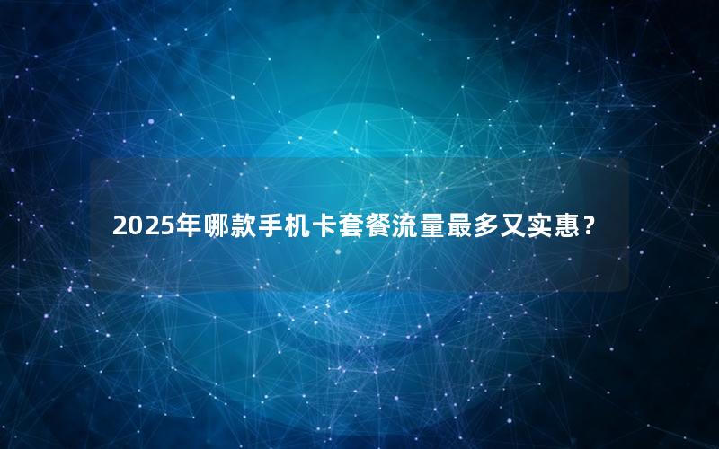 2025年哪款手机卡套餐流量最多又实惠？