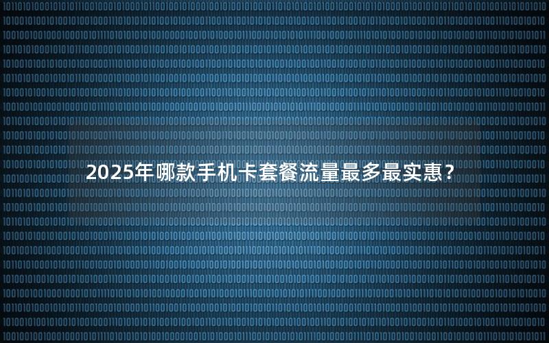2025年哪款手机卡套餐流量最多最实惠？
