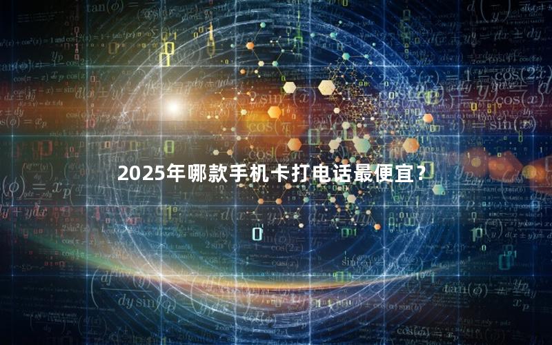 2025年哪款手机卡打电话最便宜？