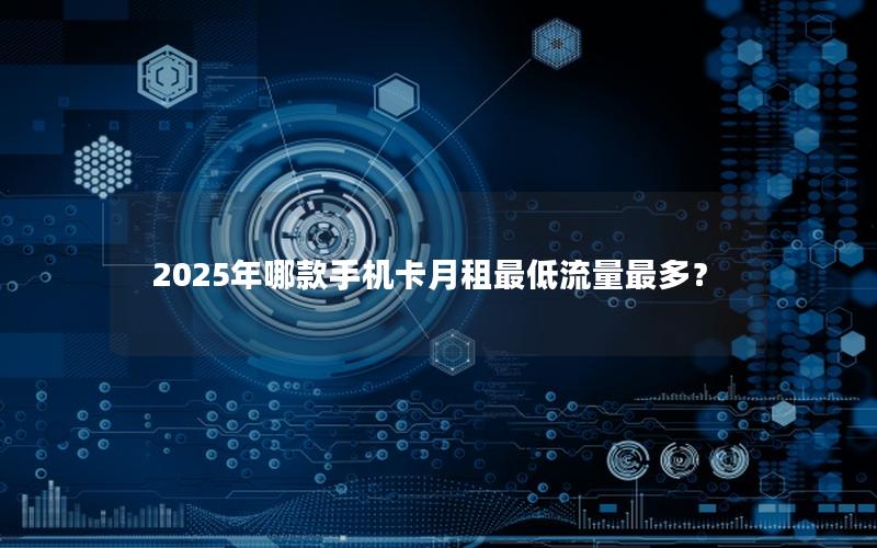 2025年哪款手机卡月租最低流量最多？