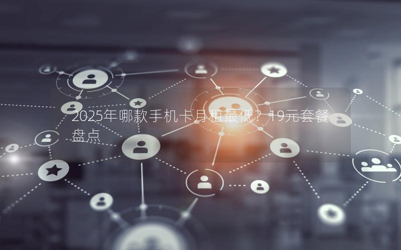 2025年哪款手机卡月租最低？19元套餐盘点