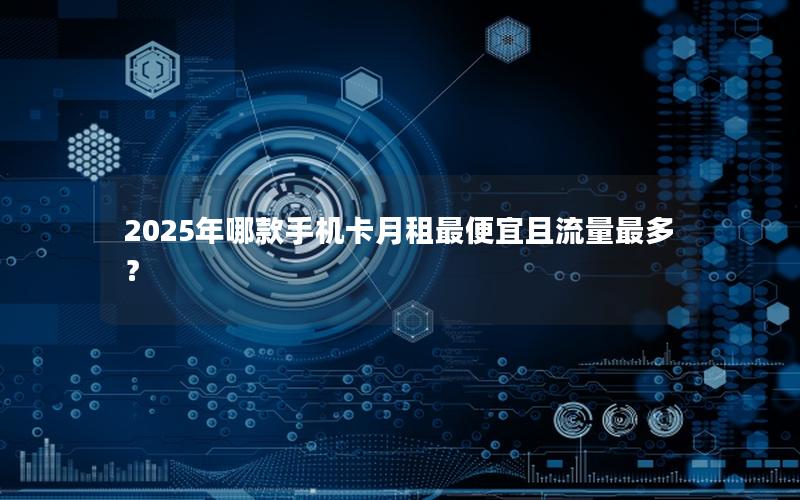 2025年哪款手机卡月租最便宜且流量最多？