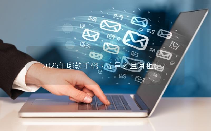 2025年哪款手机卡流量多且月租少？