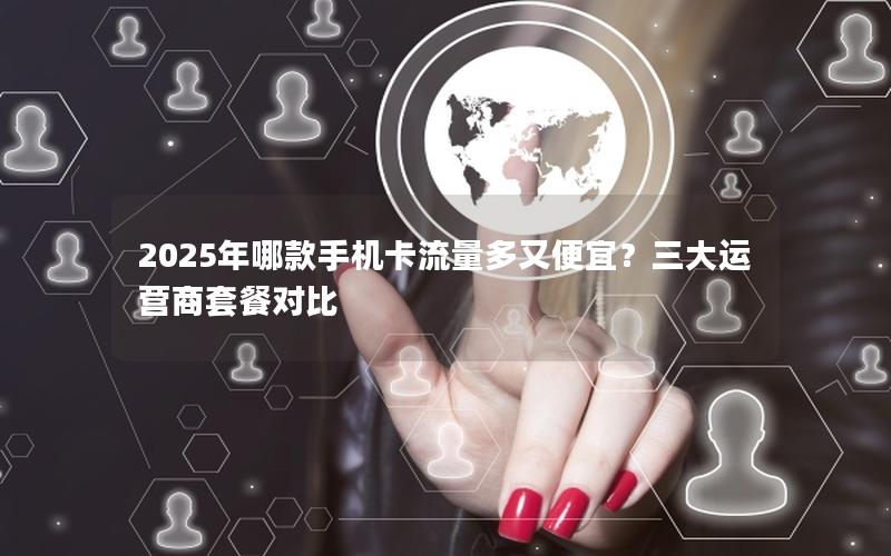 2025年哪款手机卡流量多又便宜？三大运营商套餐对比