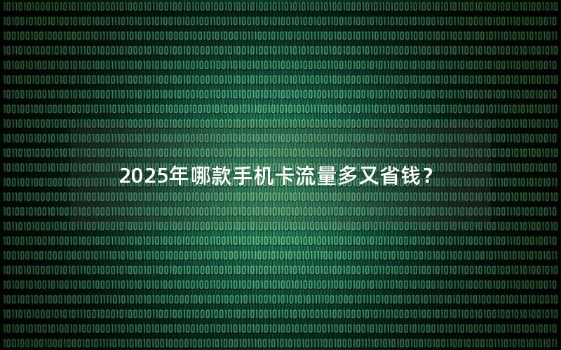 2025年哪款手机卡流量多又省钱？