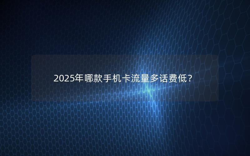 2025年哪款手机卡流量多话费低？