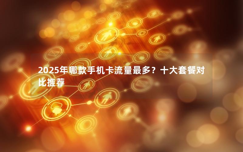 2025年哪款手机卡流量最多？十大套餐对比推荐