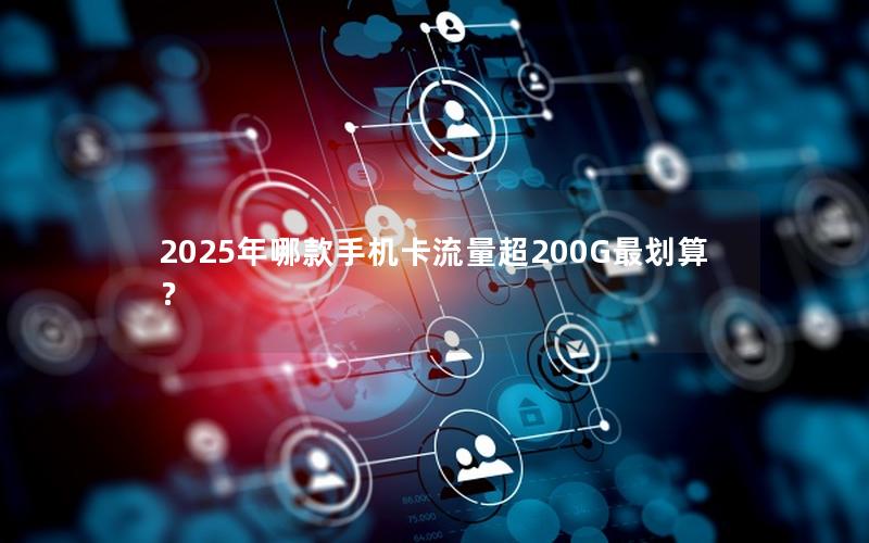 2025年哪款手机卡流量超200G最划算？