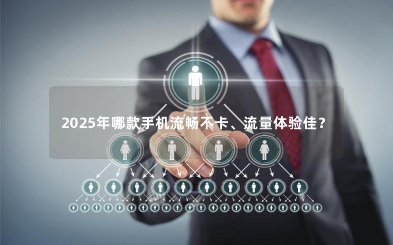 2025年哪款手机流畅不卡、流量体验佳？