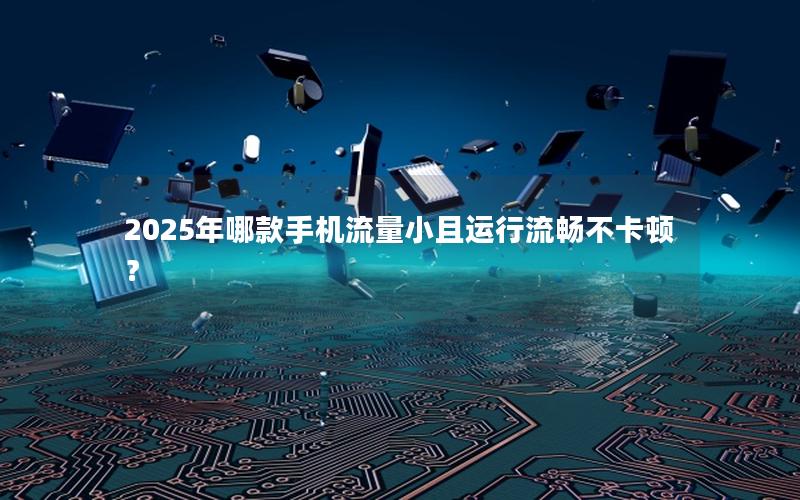 2025年哪款手机流量小且运行流畅不卡顿？