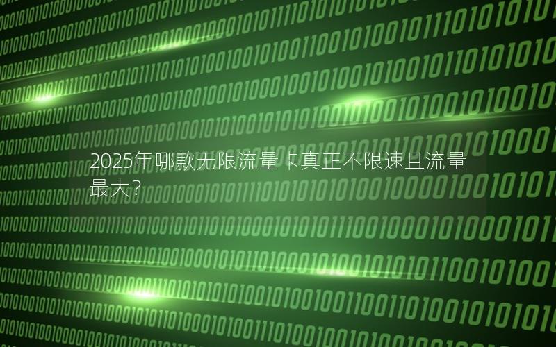2025年哪款无限流量卡真正不限速且流量最大？