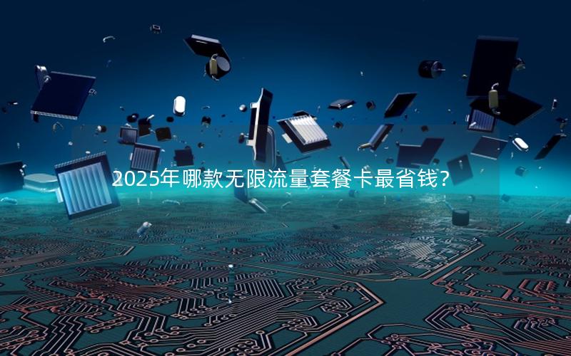 2025年哪款无限流量套餐卡最省钱？