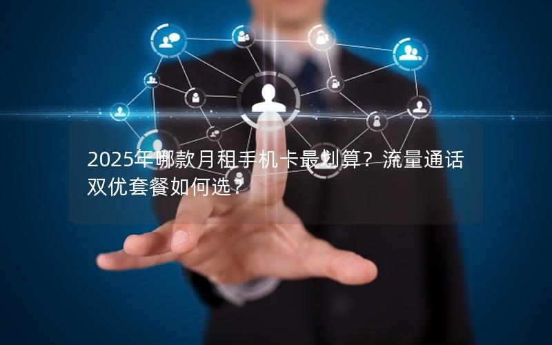 2025年哪款月租手机卡最划算？流量通话双优套餐如何选？