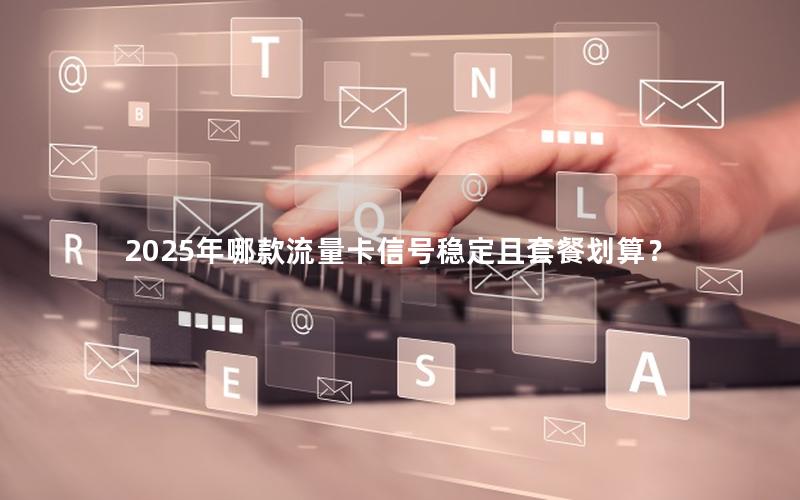 2025年哪款流量卡信号稳定且套餐划算？