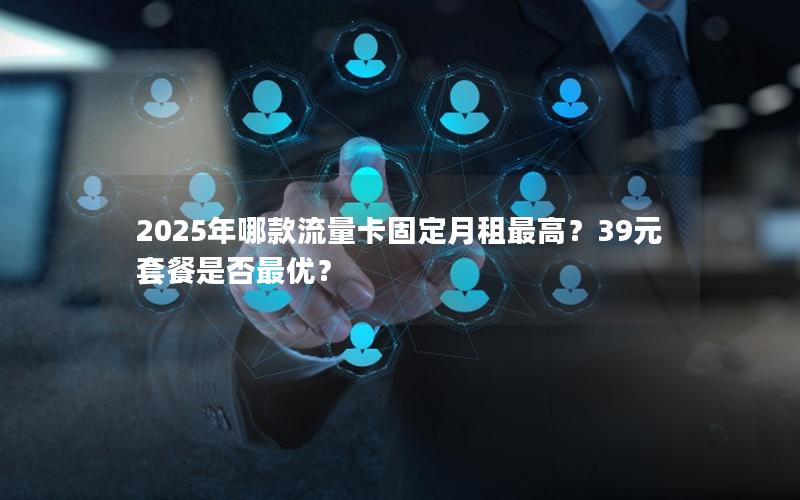 2025年哪款流量卡固定月租最高？39元套餐是否最优？