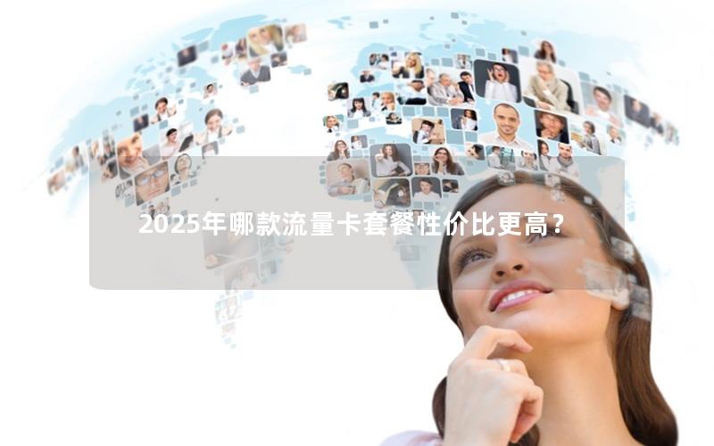 2025年哪款流量卡套餐性价比更高？