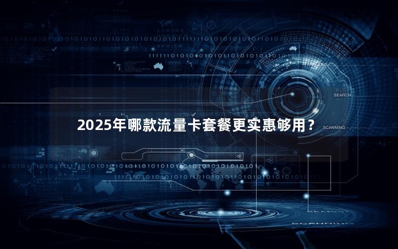 2025年哪款流量卡套餐更实惠够用？