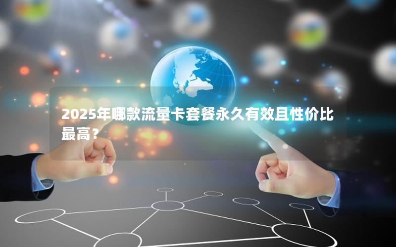 2025年哪款流量卡套餐永久有效且性价比最高？
