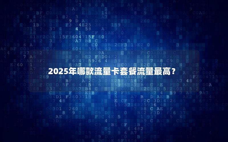 2025年哪款流量卡套餐流量最高？