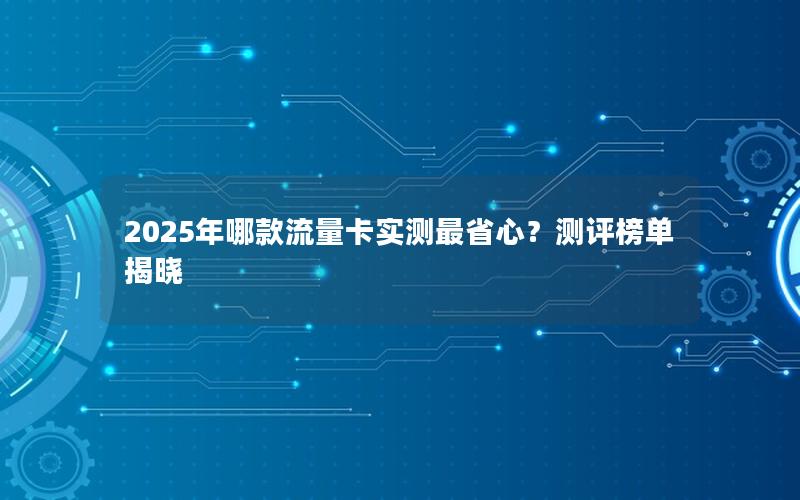 2025年哪款流量卡实测最省心？测评榜单揭晓