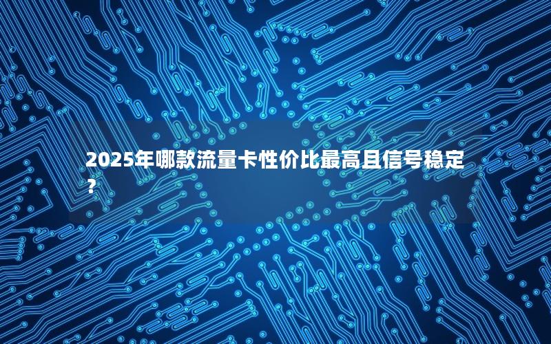 2025年哪款流量卡性价比最高且信号稳定？