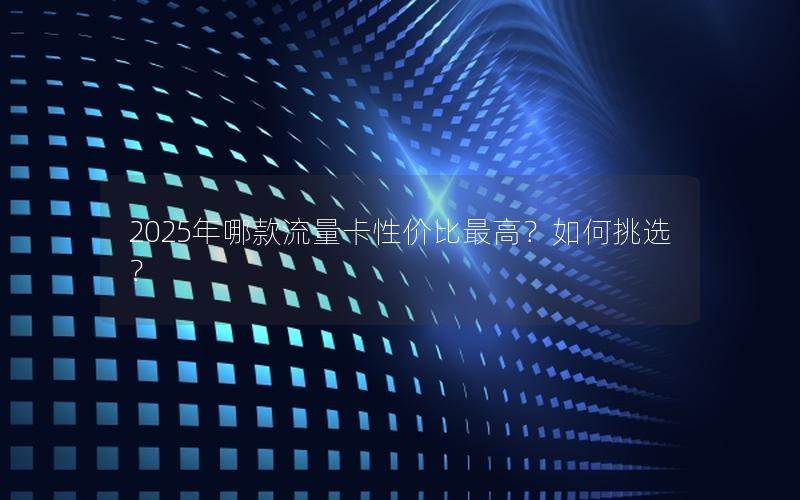 2025年哪款流量卡性价比最高？如何挑选？