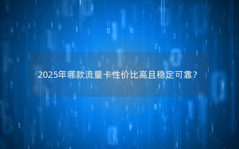 2025年哪款流量卡性价比高且稳定可靠？