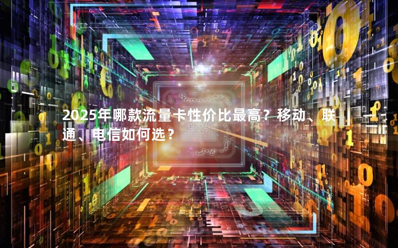 2025年哪款流量卡性价比最高？移动、联通、电信如何选？