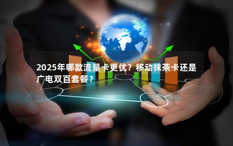 2025年哪款流量卡更优？移动抹茶卡还是广电双百套餐？