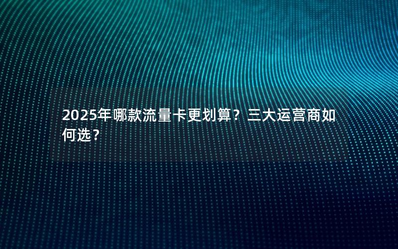 2025年哪款流量卡更划算？三大运营商如何选？